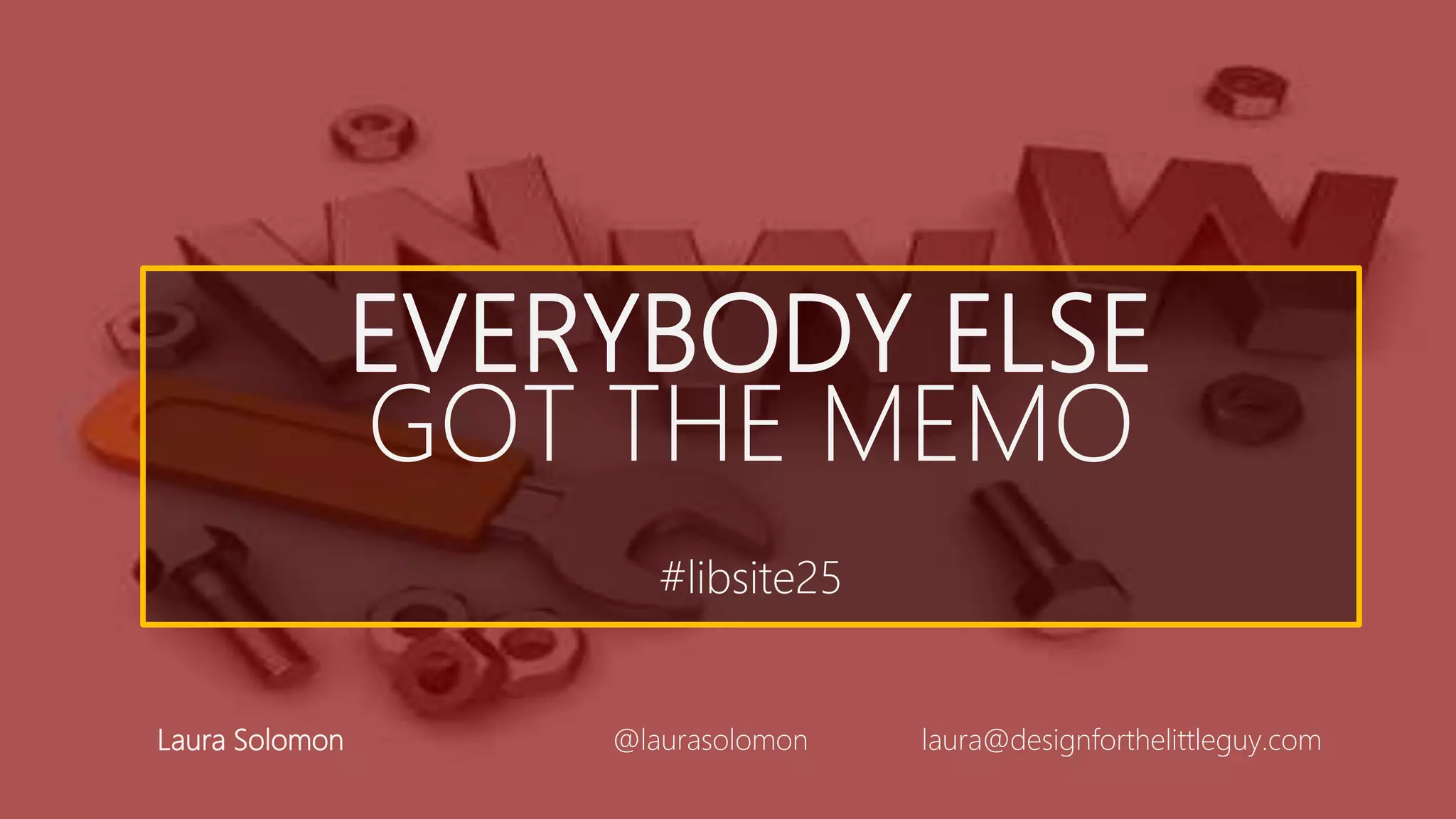 EVERYBODY ELSE
GOT THE MEMO
#libsite25
Laura Solomon @laurasolomon laura@designforthelittleguy.com
 