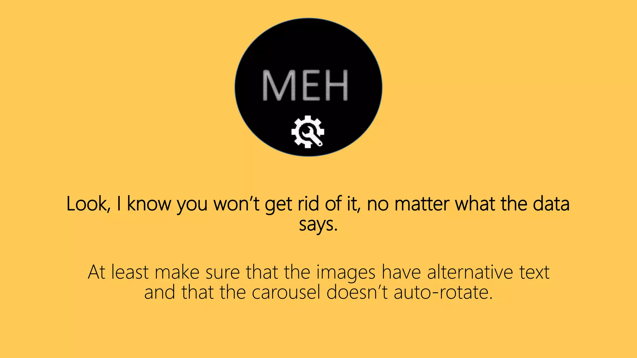 Look, I know you won’t get rid of it, no matter what the data
says.
At least make sure that the images have alternative text
and that the carousel doesn’t auto-rotate.
 