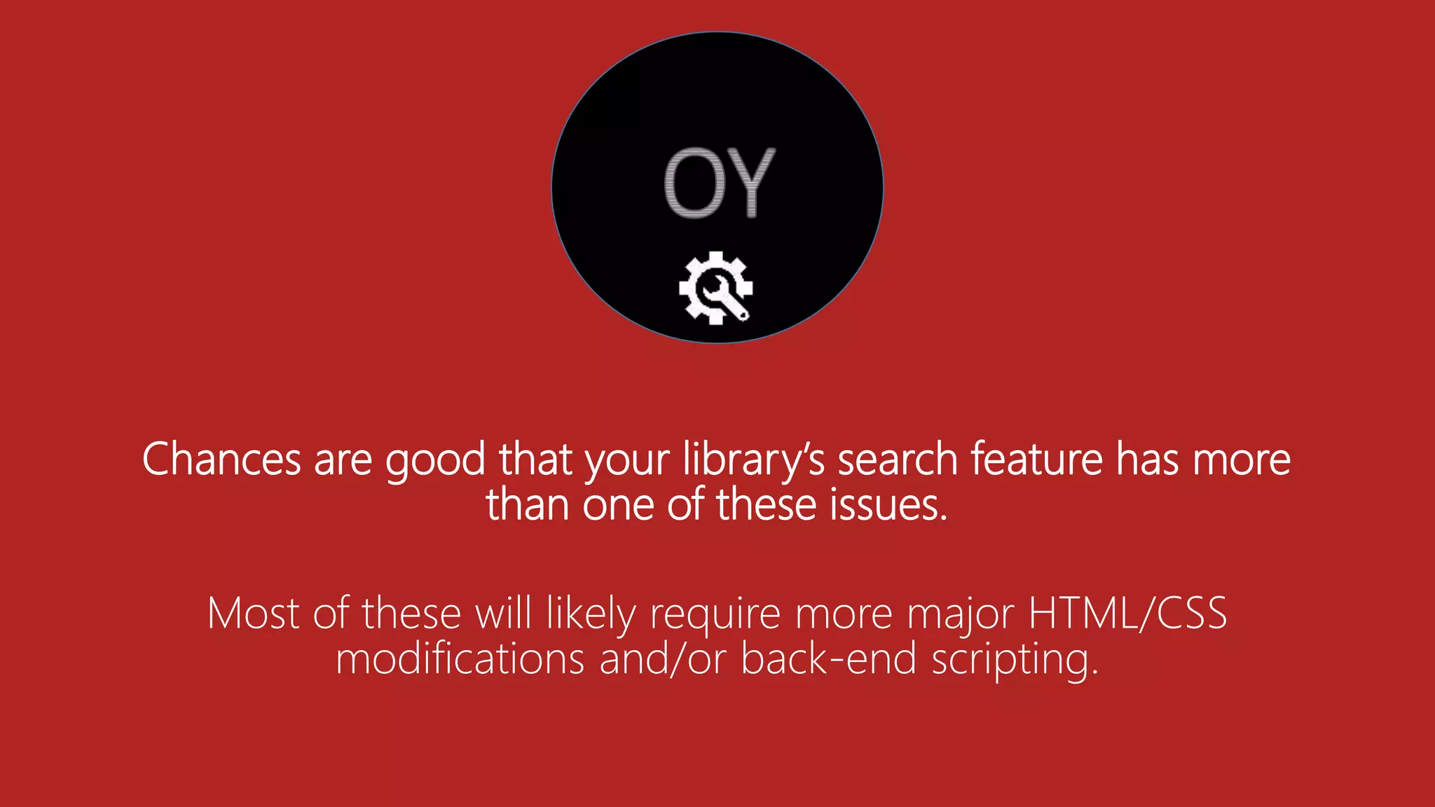 Chances are good that your library’s search feature has more
than one of these issues.
Most of these will likely require more major HTML/CSS
modifications and/or back-end scripting.
 