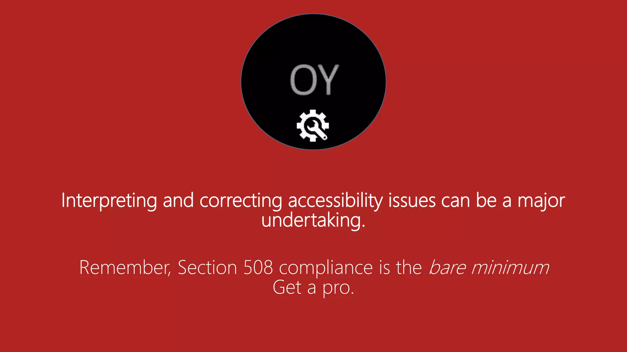 Interpreting and correcting accessibility issues can be a major
undertaking.
Remember, Section 508 compliance is the bare minimum
Get a pro.
 