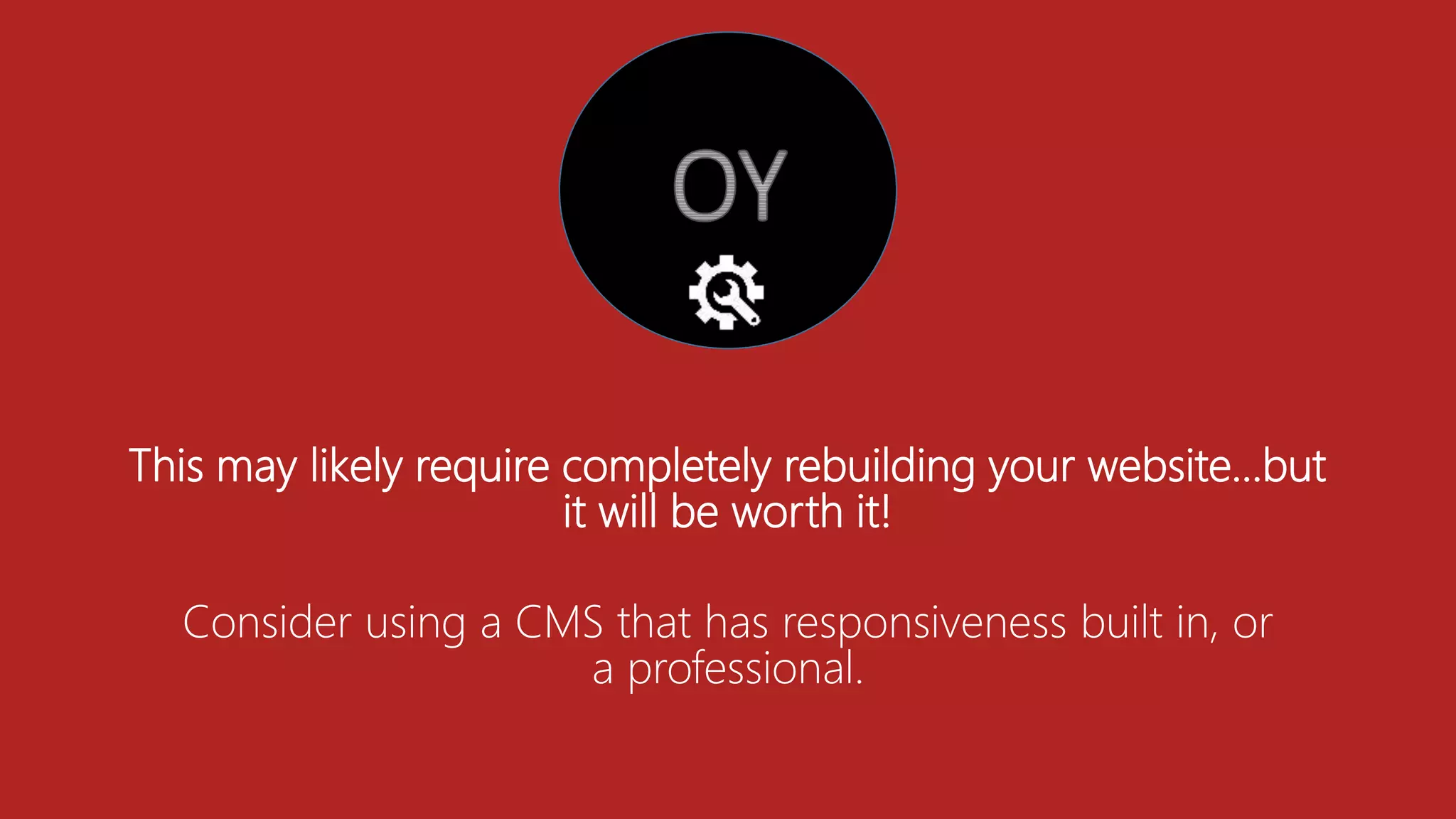 This may likely require completely rebuilding your website…but
it will be worth it!
Consider using a CMS that has responsiveness built in, or
a professional.
 