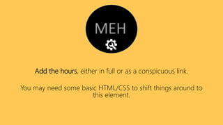 Add the hours, either in full or as a conspicuous link.
You may need some basic HTML/CSS to shift things around to
this element.
 
