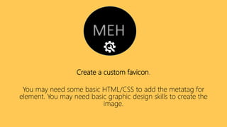 Create a custom favicon.
You may need some basic HTML/CSS to add the metatag for
element. You may need basic graphic design skills to create the
image.
 