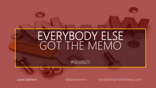 EVERYBODY ELSE
GOT THE MEMO
#libsite25
Laura Solomon @laurasolomon laura@designforthelittleguy.com
 