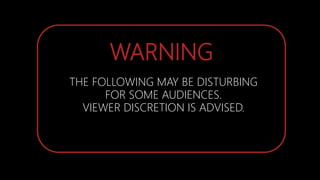 WARNING
THE FOLLOWING MAY BE DISTURBING
FOR SOME AUDIENCES.
VIEWER DISCRETION IS ADVISED.
 