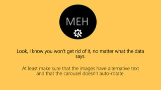 Look, I know you won’t get rid of it, no matter what the data
says.
At least make sure that the images have alternative text
and that the carousel doesn’t auto-rotate.
 