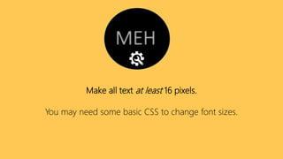 Make all text at least 16 pixels.
You may need some basic CSS to change font sizes.
 