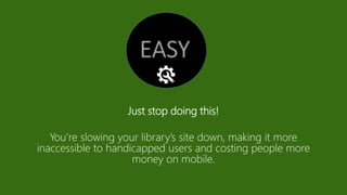Just stop doing this!
You’re slowing your library’s site down, making it more
inaccessible to handicapped users and costing people more
money on mobile.
 