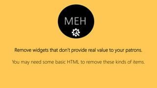 Remove widgets that don’t provide real value to your patrons.
You may need some basic HTML to remove these kinds of items.
 