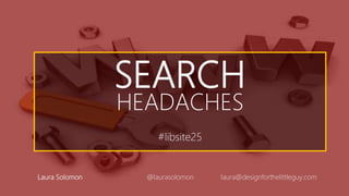 SEARCH
HEADACHES
#libsite25
Laura Solomon @laurasolomon laura@designforthelittleguy.com
 