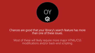 Chances are good that your library’s search feature has more
than one of these issues.
Most of these will likely require more major HTML/CSS
modifications and/or back-end scripting.
 