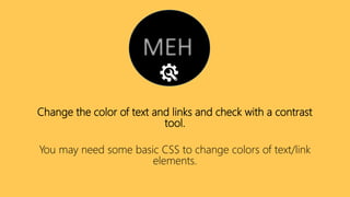 Change the color of text and links and check with a contrast
tool.
You may need some basic CSS to change colors of text/link
elements.
 