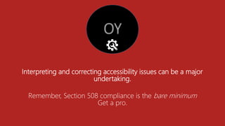 Interpreting and correcting accessibility issues can be a major
undertaking.
Remember, Section 508 compliance is the bare minimum
Get a pro.
 