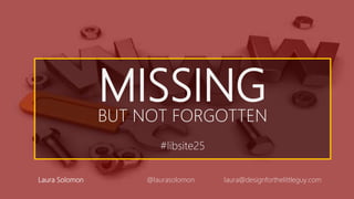 MISSINGBUT NOT FORGOTTEN
#libsite25
Laura Solomon @laurasolomon laura@designforthelittleguy.com
 