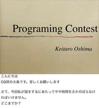 Programing Contest
Keitaro Oshima

こんにちは
CG班の大島です。宜しくお願いします
さて、今回私が話をするにあたってやや時間をさかのぼらなけ
ればいけません。
どこまでか？

 