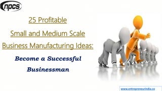 www.entrepreneurindia.co
25 Profitable
Small and Medium Scale
Business Manufacturing Ideas:
Become a Successful
Businessman
 