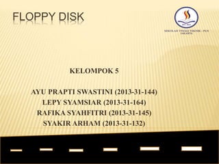 FLOPPY DISK
KELOMPOK 5
AYU PRAPTI SWASTINI (2013-31-144)
LEPY SYAMSIAR (2013-31-164)
RAFIKA SYAHFITRI (2013-31-145)
SYAKIR ARHAM (2013-31-132)
 