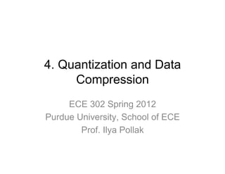 4. Quantization and Data
Compression
ECE 302 Spring 2012
Purdue University, School of ECE
Prof. Ilya Pollak

 