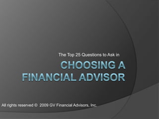 Choosing a Financial Advisor The Top 25 Questions to Ask in  All rights reserved ©  2009 GV Financial Advisors, Inc. 