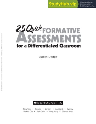 New York • Toronto • London • Auckland • Sydney
Mexico City • New Delhi • Hong Kong • Buenos Aires
Judith Dodge
ASSESSMENTS
FORMATIVE
for a Differentiated Classroom
25
Quick
Formative
Assessments
for
a
Differentiated
Classroom
©
Judith
Dodge,
Scholastic
Teaching
Resources
 