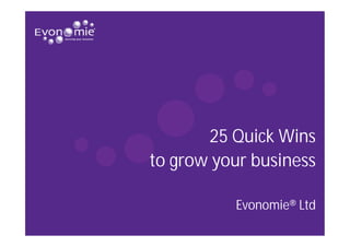 25 Quick Wins
to grow your business

          Evonomie® Ltd
 