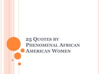 25 QUOTES BY
PHENOMENAL AFRICAN
AMERICAN WOMEN
 