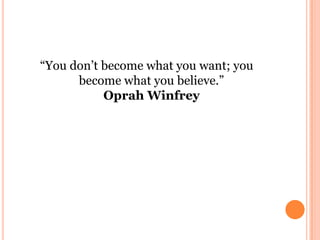 “You don’t become what you want; you
become what you believe.”
Oprah Winfrey
 