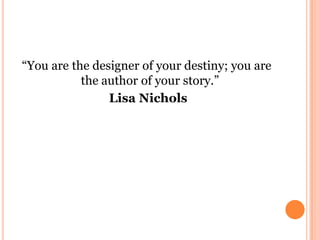 “You are the designer of your destiny; you are
the author of your story.”
Lisa Nichols
 