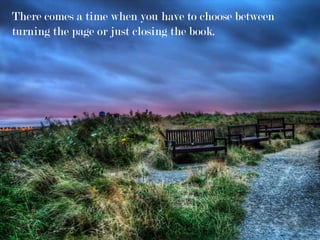 There comes a time when you have to choose between
turning the page or just closing the book.
 