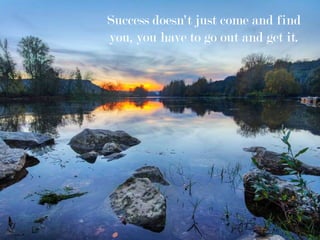 Success doesn't just come and find
you, you have to go out and get it.
 