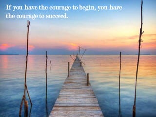 If you have the courage to begin, you have
the courage to succeed.
 