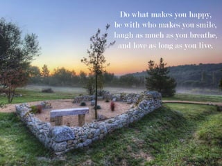 Do what makes you happy,
be with who makes you smile,
laugh as much as you breathe,
and love as long as you live.
 