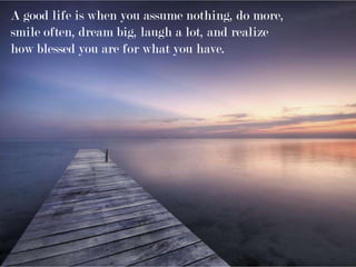A good life is when you assume nothing, do more,
smile often, dream big, laugh a lot, and realize
how blessed you are for what you have.
 