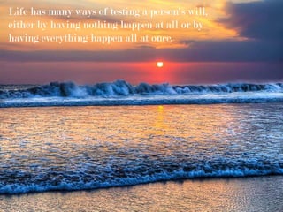 Life has many ways of testing a person's will,
either by having nothing happen at all or by
having everything happen all at once.
 