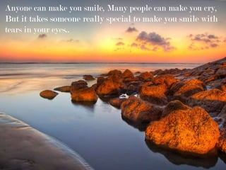 Anyone can make you smile, Many people can make you cry,
But it takes someone really special to make you smile with
tears in your eyes..
 