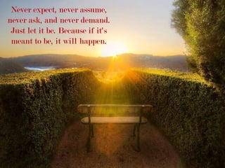 Never expect, never assume,
never ask, and never demand.
Just let it be. Because if it's
meant to be, it will happen.
 