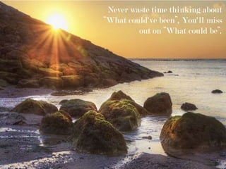 Never waste time thinking about
“What could've been”, You'll miss
out on “What could be”.
 