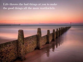 Life throws the bad things at you to make
the good things all the more worthwhile.
 