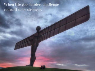 When life gets harder, challenge
yourself to be stronger.
 