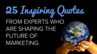 25 Inspiring Quotes
FROM EXPERTS
SHAPING THE
FUTURE OF
MARKETING.
	
  
 