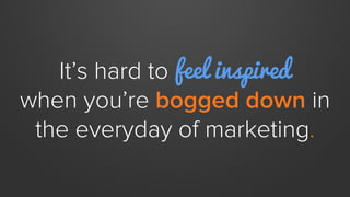 It’s hard to feel inspired
when you’re bogged down by
the everyday grind of marketing.
 