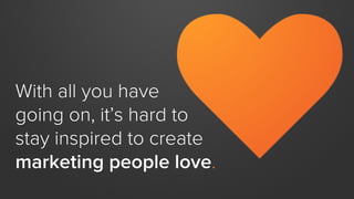 With all you have
going on, it’s hard to
stay inspired to create
marketing people love.
 