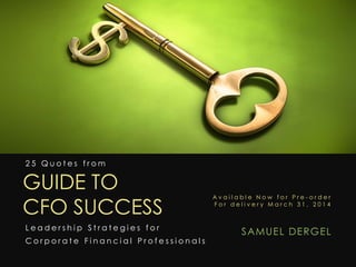25 Quotes from

GUIDE TO
CFO SUCCESS
Leadership Strategies for
Corporate Financial Professionals

Available Now for Pre-order
For delivery March 31, 2014

S AMUE L DE RG E L

 