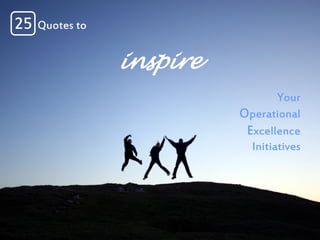 25 Quotes to
inspire
Your
Operational
Excellence
Initiatives
 