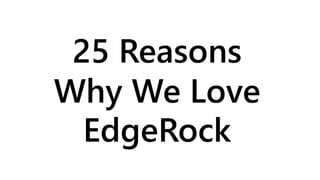 25 Reasons
Why We Love
EdgeRock
 