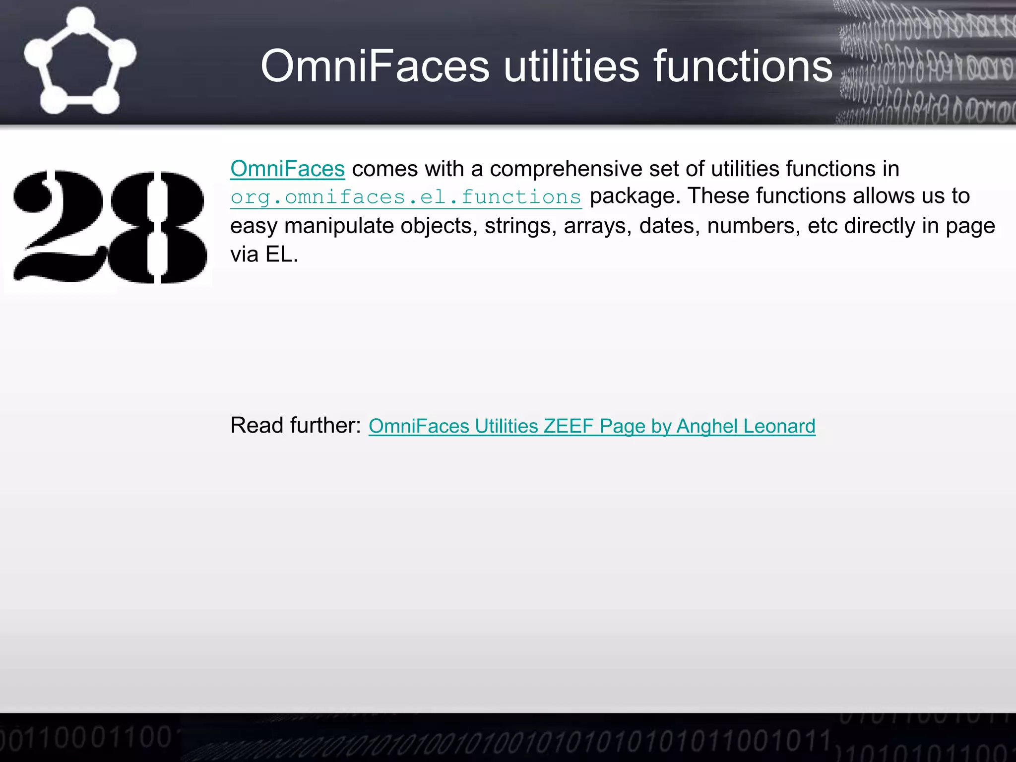 OmniFaces utilities functions
OmniFaces comes with a comprehensive set of utilities functions in
org.omnifaces.el.functions package. These functions allows us to
easy manipulate objects, strings, arrays, dates, numbers, etc directly in page
via EL.
Read further: OmniFaces Utilities ZEEF Page by Anghel Leonard
 