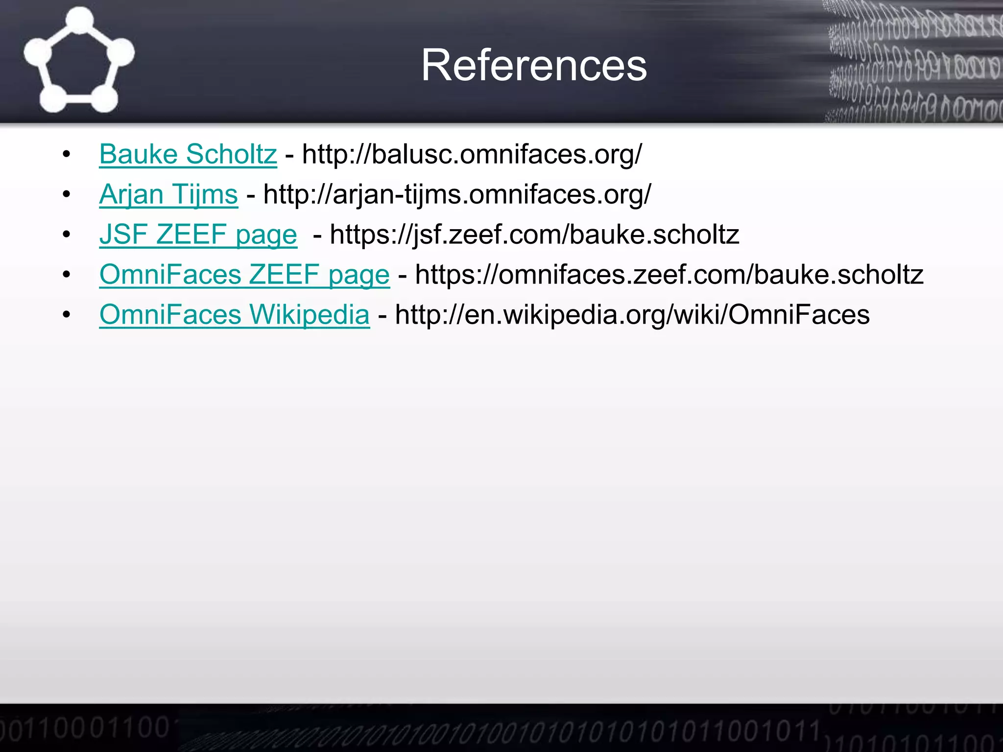 References
• Bauke Scholtz - http://balusc.omnifaces.org/
• Arjan Tijms - http://arjan-tijms.omnifaces.org/
• JSF ZEEF page - https://jsf.zeef.com/bauke.scholtz
• OmniFaces ZEEF page - https://omnifaces.zeef.com/bauke.scholtz
• OmniFaces Wikipedia - http://en.wikipedia.org/wiki/OmniFaces
 