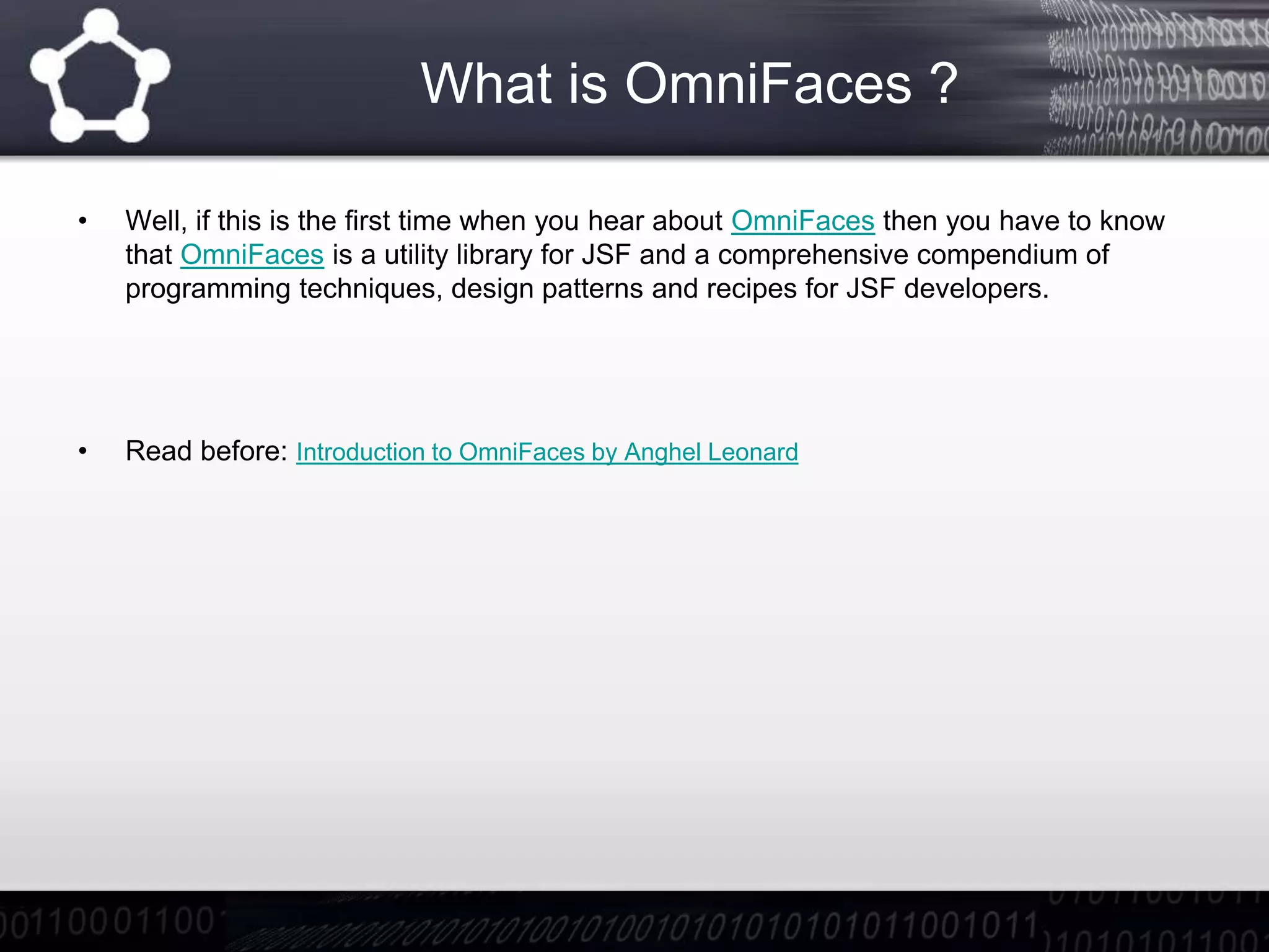 What is OmniFaces ?
• Well, if this is the first time when you hear about OmniFaces then you have to know
that OmniFaces is a utility library for JSF and a comprehensive compendium of
programming techniques, design patterns and recipes for JSF developers.
• Read before: Introduction to OmniFaces by Anghel Leonard
 