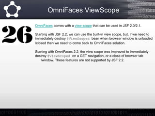 OmniFaces ViewScope
OmniFaces comes with a view scope that can be used in JSF 2.0/2.1.
Starting with JSF 2.2, we can use t...