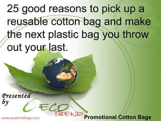 Promotional Cotton Bags ,[object Object],www.ecotrendbags.com 25 good reasons to pick up a reusable cotton bag and make the next plastic bag you throw out your last. 